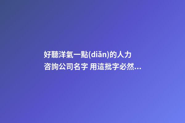 好聽洋氣一點(diǎn)的人力咨詢公司名字 用這批字必然好看